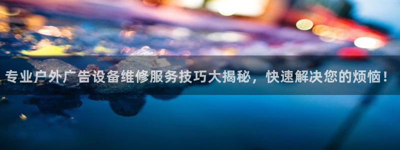 杏宇平台登录步骤：专业户外广告设备维修服务技巧大揭秘，快速解决您的烦恼！