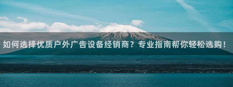 杏宇平台代理怎么赚钱的：如何选择优质户外广告设备经销商？专业指南帮你轻松选购！
