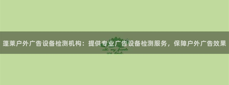 杏宇平台客服：蓬莱户外广告设备检测机构：提供专业广告设备检测服务，保障户外广告效果