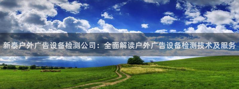 杏宇平台招商电话号码：新泰户外广告设备检测公司：全面解读户外广告设备检测技术及服务