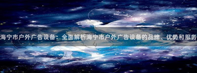 杏宇平台总代理是谁：海宁市户外广告设备：全面解析海宁市户外广告设备的品牌、优势和服务