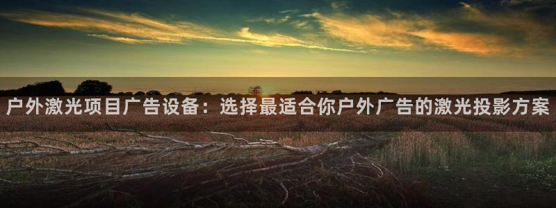 杏宇平台代理多少钱一次：户外激光项目广告设备：选择最适合你户外广告的激光投影方案