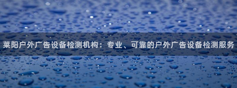 杏宇官方平台官网入口：莱阳户外广告设备检测机构：专业、可靠的户外广告设备检测服务