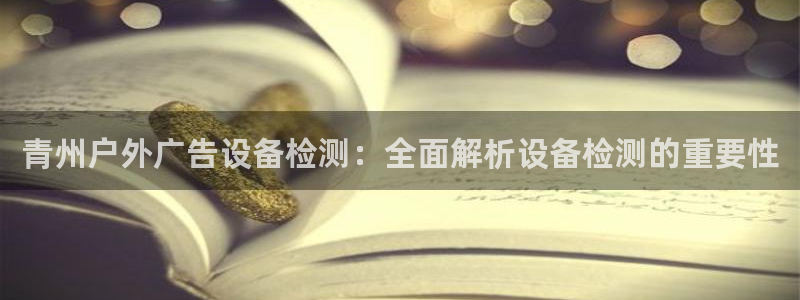 杏宇平台代理怎么赚钱快：青州户外广告设备检测：全面解析设备检测的重要性