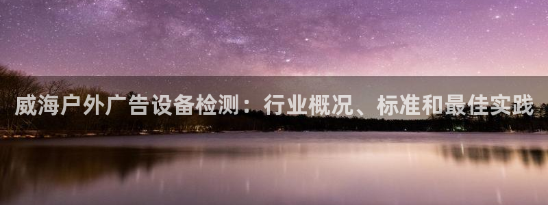 杏宇平台代理多少钱一个月：威海户外广告设备检测：行业概况、标准和最佳实践