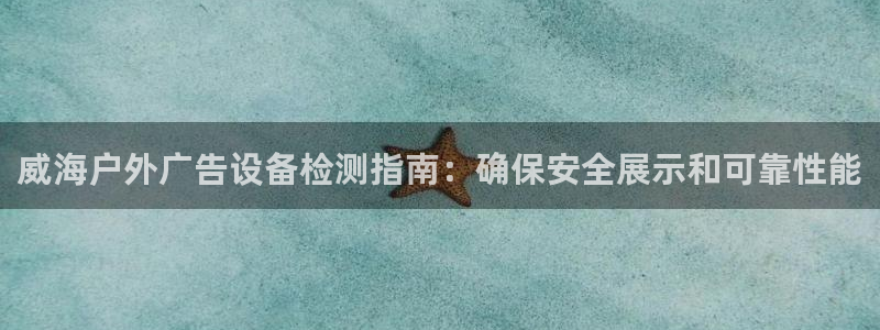 杏宇平台提现为什么这么久呢：威海户外广告设备检测指南：确保安全展示和可靠性能