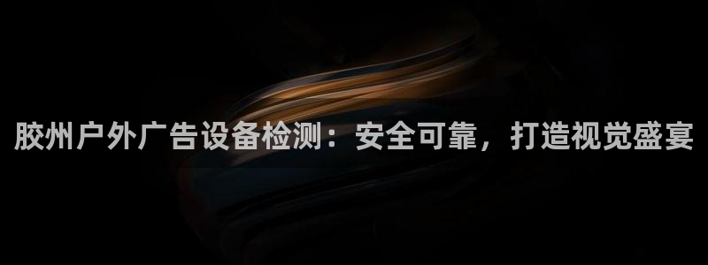 杏宇平台代理多少钱：胶州户外广告设备检测：安全可靠，打造视觉盛宴