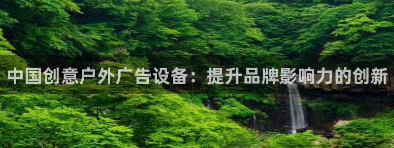 杏宇平台总代理电话：中国创意户外广告设备：提升品牌影响力的创新