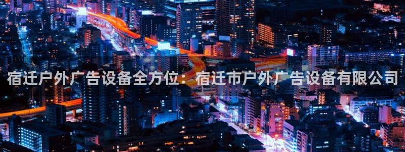 杏宇平台注册地址在哪里：宿迁户外广告设备全方位：宿迁市户外广告设备有限公司