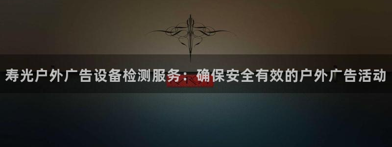 杏宇平台主管：寿光户外广告设备检测服务：确保安全有效的户外广告活动