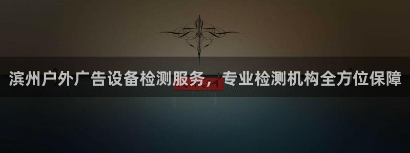 杏宇官方平台官网：滨州户外广告设备检测服务，专业检测机构全方位保障