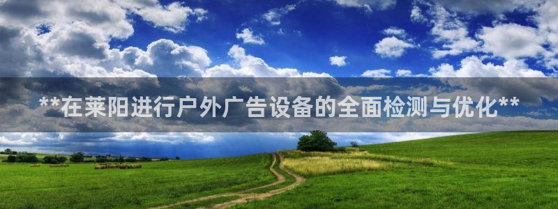 杏宇平台代理多少钱一次：**在莱阳进行户外广告设备的全面检测与优化**