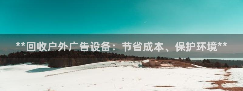 杏宇平台代理多少钱：**回收户外广告设备：节省成本、保护环境**