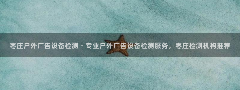 杏宇平台招商：枣庄户外广告设备检测 - 专业户外广告设备检测服务，枣庄检测机构推荐