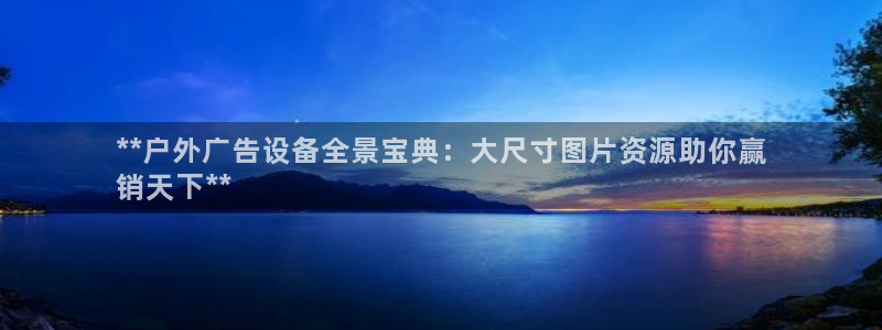 杏宇平台登录步骤：**户外广告设备全景宝典：大尺寸图片资源助你赢
销天下**