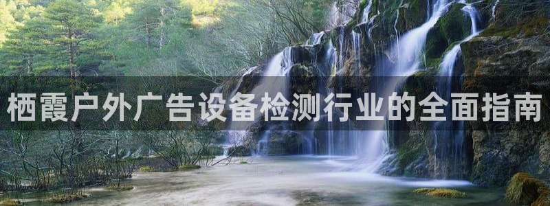 杏宇平台总代理电话：栖霞户外广告设备检测行业的全面指南