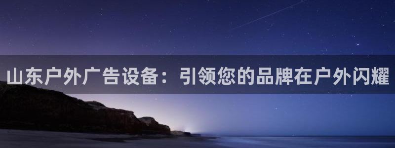 杏宇平台提现为什么这么久呢：山东户外广告设备：引领您的品牌在户外闪耀