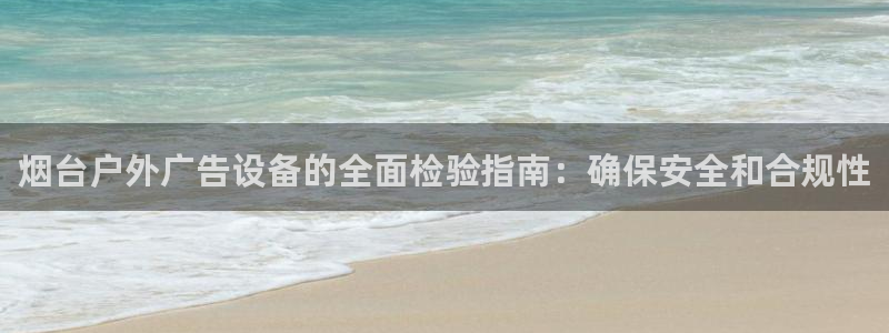 杏宇平台代理怎么样啊：烟台户外广告设备的全面检验指南：确保安全和合规性