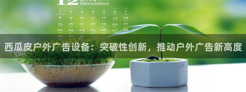 杏宇平台客服：西瓜皮户外广告设备：突破性创新，推动户外广告新高度