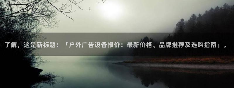 杏宇平台代理：了解，这是新标题：「户外广告设备报价：最新价格、品牌推荐及选购指南」。