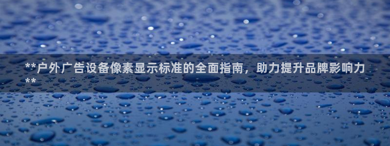 杏宇官方平台官网下载：**户外广告设备像素显示标准的全面指南，助力提升品牌影响力
**