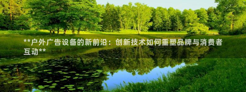 杏宇官方平台官网：**户外广告设备的新前沿：创新技术如何重塑品牌与消费者
互动**
