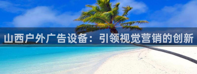 杏宇代理注册：山西户外广告设备：引领视觉营销的创新