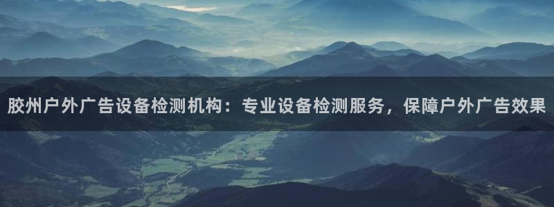 杏宇平台注册登录：胶州户外广告设备检测机构：专业设备检测服务，保障户外广告效果