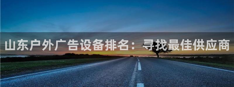 杏宇平台代理多少钱一个月：山东户外广告设备排名：寻找最佳供应商