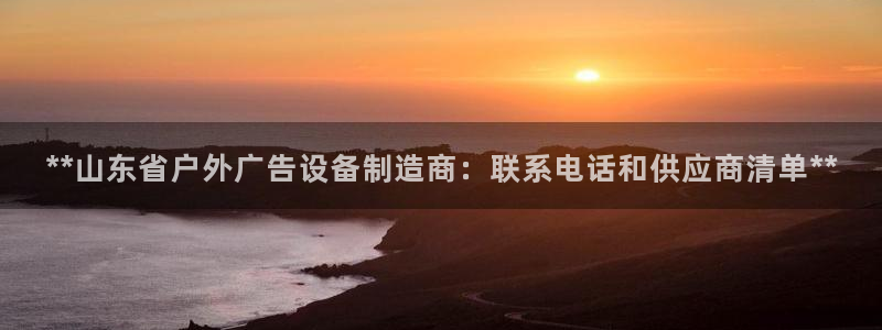 杏宇平台测速链接：**山东省户外广告设备制造商：联系电话和供应商清单**