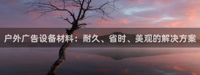 杏宇平台提现为什么这么久呢：户外广告设备材料：耐久、省时、美观的解决方案