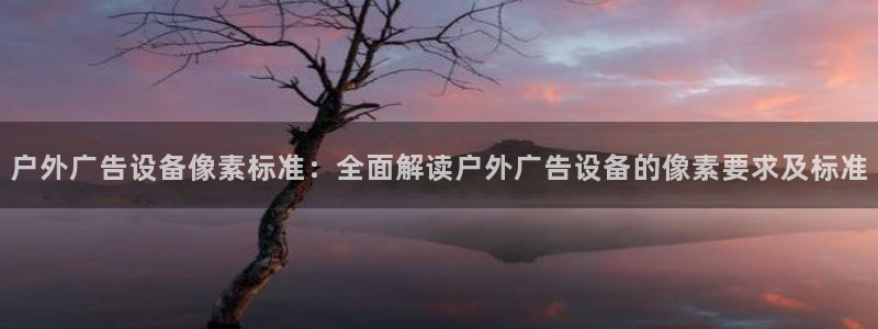 杏宇平台代理怎么样啊：户外广告设备像素标准：全面解读户外广告设备的像素要求及标准