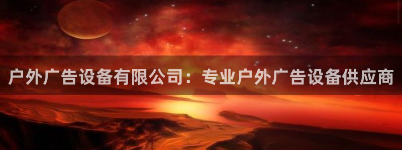 杏宇平台注册地址在哪里：户外广告设备有限公司：专业户外广告设备供应商