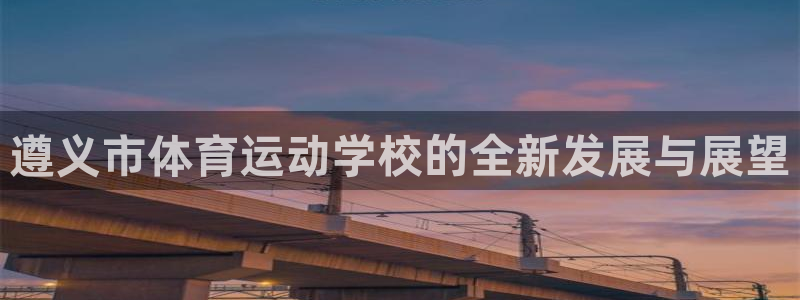 k1体育十年品牌值得信赖网址：遵义市体育运动学校的全新发展与展望