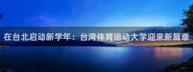 k1体育十年平台：在台北启动新学年：台湾体育运动大学迎来新篇章