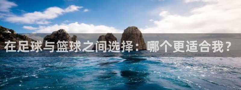 k1体育app：在足球与篮球之间选择：哪个更适合我？