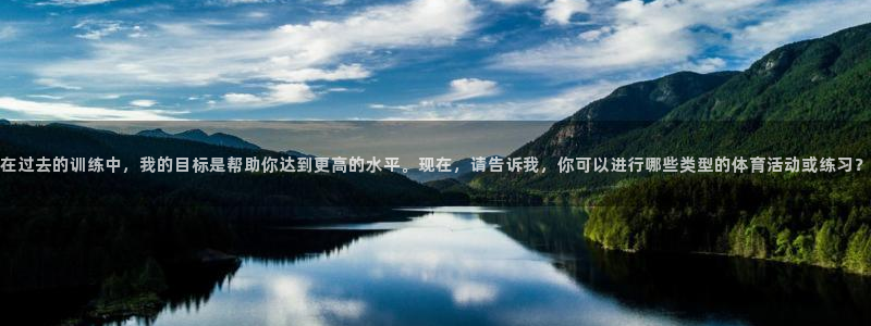k1体育app下载：在过去的训练中，我的目标是帮助你达到更高的水平。现在，请告诉我，你可以进行哪些类型的体育活动或练习？