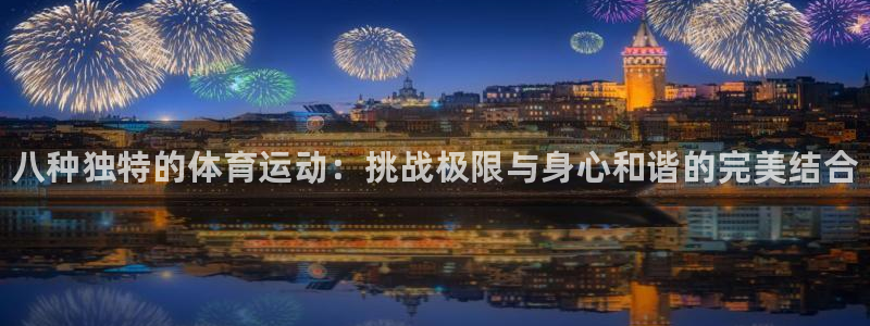 k1体育网站登录官网：八种独特的体育运动：挑战极限与身心和谐的完美结合