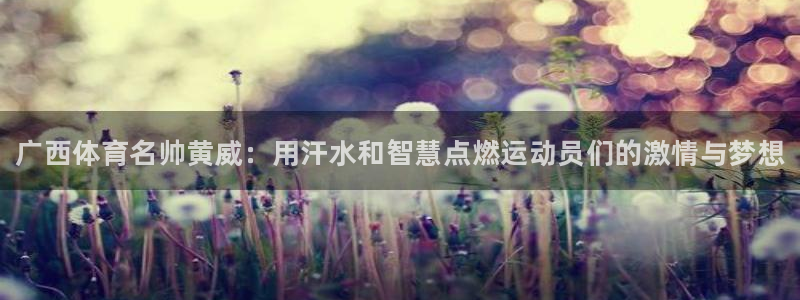 k1体育app官网登录入口：广西体育名帅黄威：用汗水和智慧点燃运动员们的激情与梦想