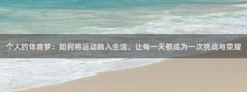 k1体育网址：个人的体育梦：如何将运动融入生活，让每一天都成为一次挑战与荣耀
