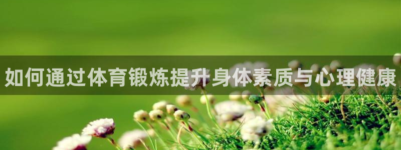 k1体育娱乐：如何通过体育锻炼提升身体素质与心理健康