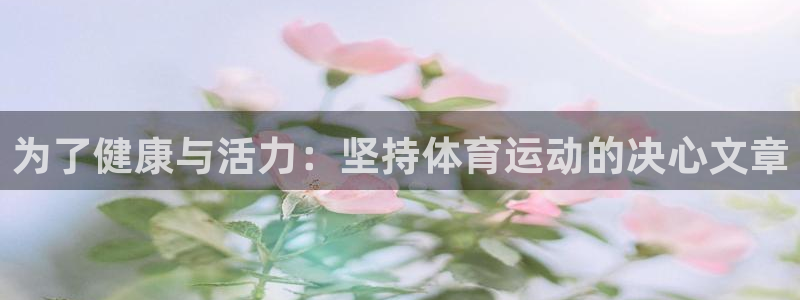 k1体育平台下载：为了健康与活力：坚持体育运动的决心文章