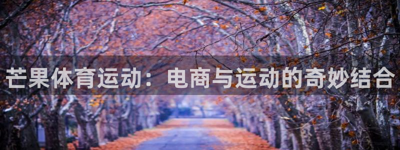 k1体育娱乐：芒果体育运动：电商与运动的奇妙结合