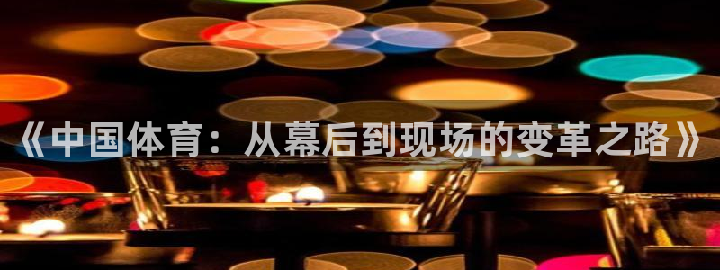 k1体育十年品牌值得信赖网址：《中国体育：从幕后到现场的变革之路》