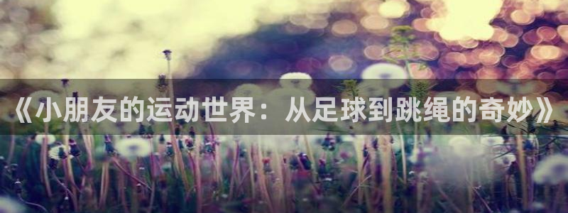 k1体育娱乐：《小朋友的运动世界：从足球到跳绳的奇妙》