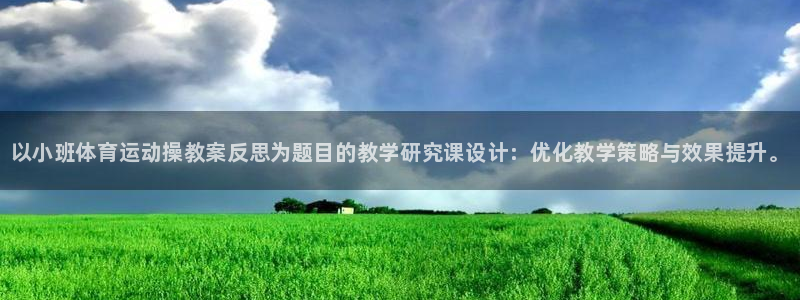 k1体育下载地址：以小班体育运动操教案反思为题目的教学研究课设计：优化教学策略与效果提升。