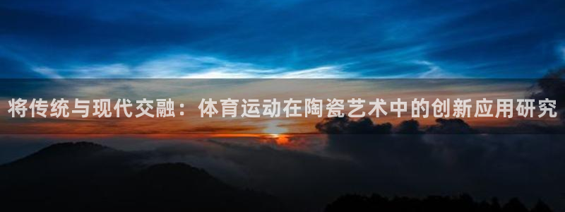 k1体育棋牌：将传统与现代交融：体育运动在陶瓷艺术中的创新应用研究