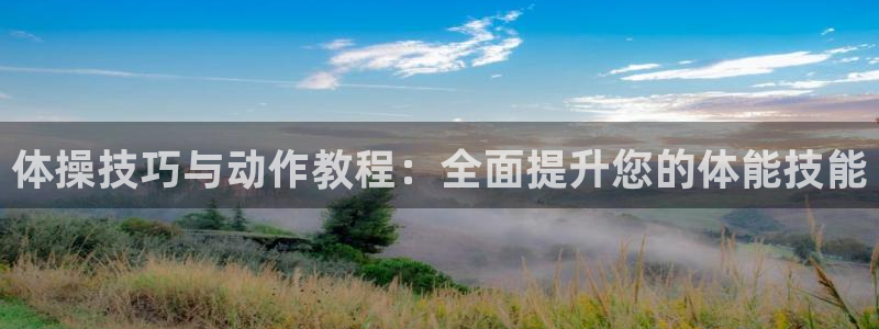 k1体育网站登录官网：体操技巧与动作教程：全面提升您的体能技能