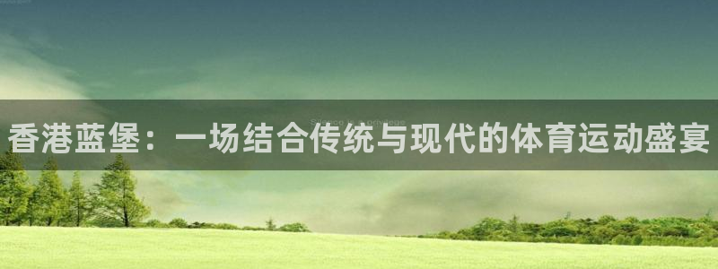 k1体育棋牌网址：香港蓝堡：一场结合传统与现代的体育运动盛宴