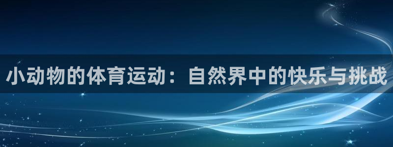 k1体育平台下载：小动物的体育运动：自然界中的快乐与挑战